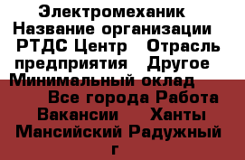 Электромеханик › Название организации ­ РТДС Центр › Отрасль предприятия ­ Другое › Минимальный оклад ­ 40 000 - Все города Работа » Вакансии   . Ханты-Мансийский,Радужный г.